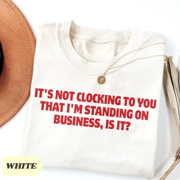 Tops - It's Not Clocking To You That I'm Standing On Business T-Shirt
